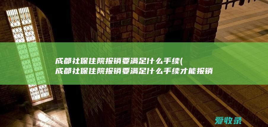 成都社保住院报销要满足什么手续(成都社保住院报销要满足什么手续才能报销)