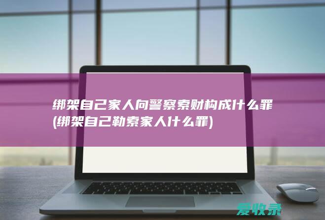 绑架自己家人向警察索财构成什么罪(绑架自己勒索家人什么罪)