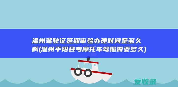 温州驾驶证延期审验办理时间是多久啊(温州平阳县考摩托车驾照需要多久)