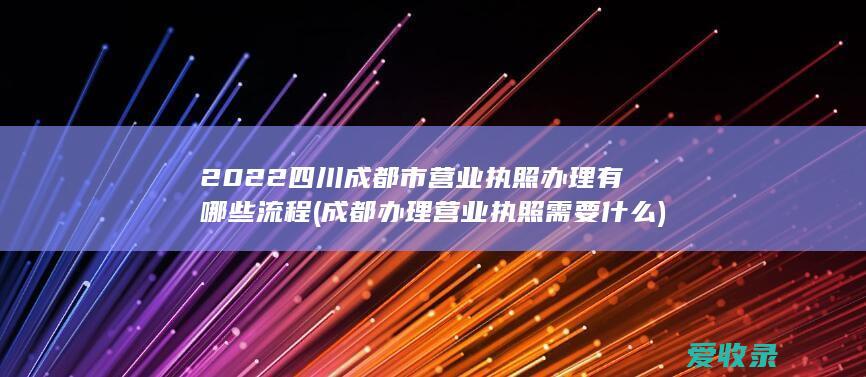 2022四川成都市营业执照办理有哪些流程(成都办理营业执照需要什么)