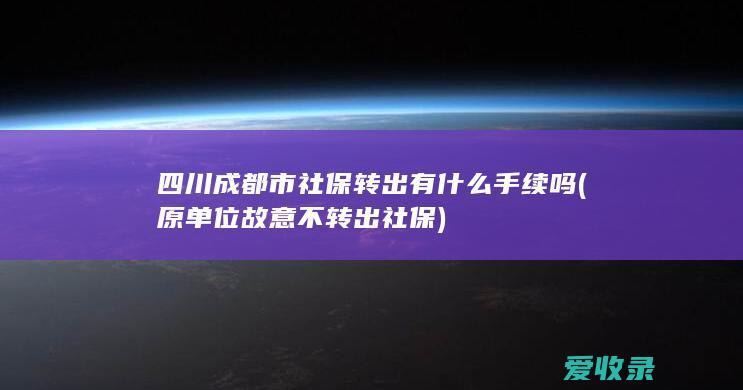 四川成都市社保转出有什么手续吗(原单位故意不转出社保)