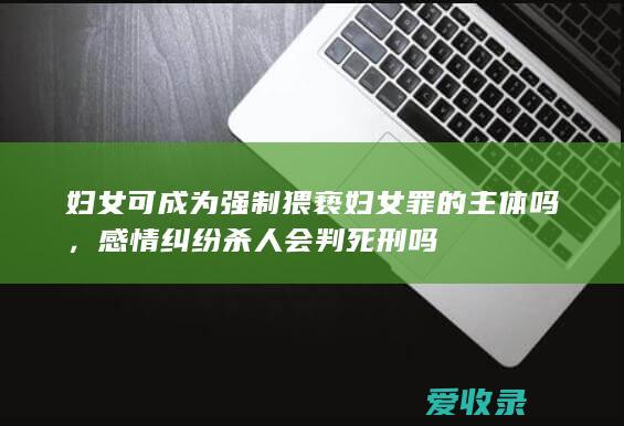 妇女可成为强制猥亵妇女罪的主体吗，感情纠纷杀人会判死刑吗