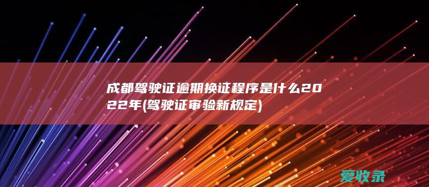 成都驾驶证逾期换证程序是什么2022年(驾驶证审验新规定)