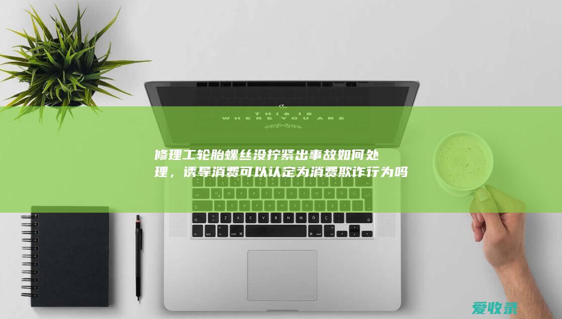 修理工轮胎螺丝没拧紧出事故如何处理，诱导消费可以认定为消费欺诈行为吗