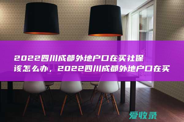 2022四川成都外地户口在买社保该怎么办，2022四川成都外地户口在买社保可以怎么做