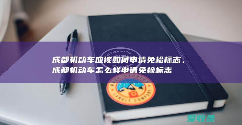 成都机动车应该如何申请免检标志，成都机动车怎么样申请免检标志