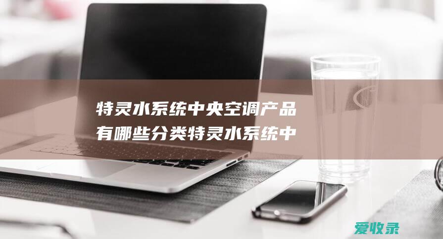 特灵水系统中央空调产品有哪些分类 特灵水系统中央空调价格多少