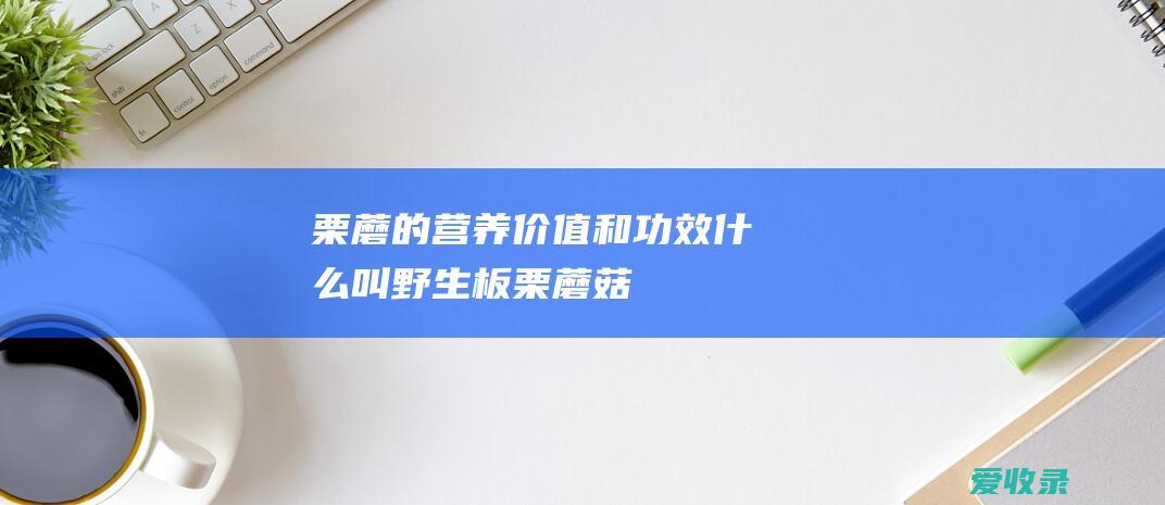 栗蘑的营养价值和功效 什么叫野生板栗蘑菇