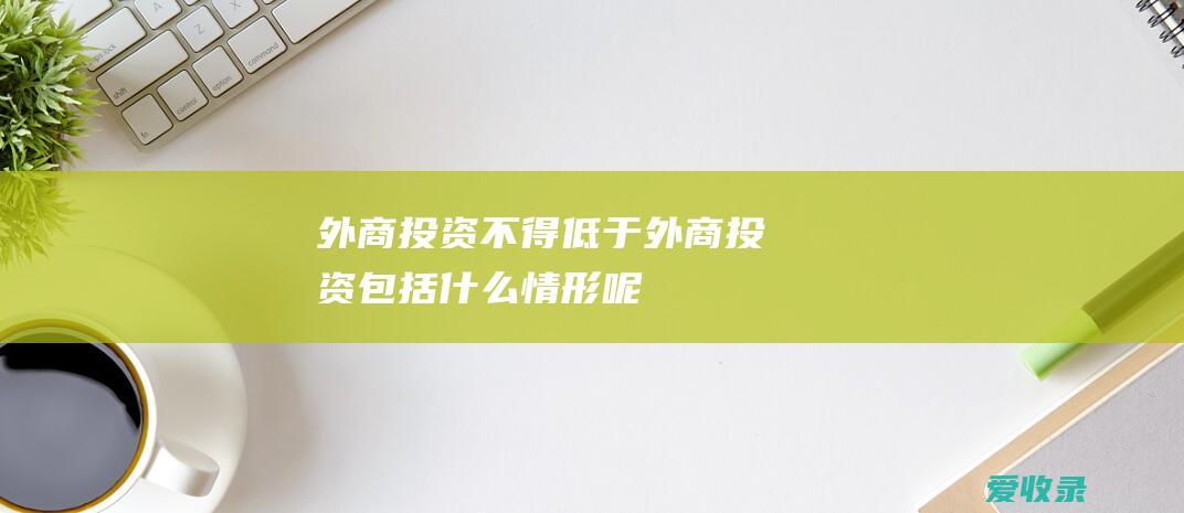 外商投资不得低于 外商投资包括什么情形呢