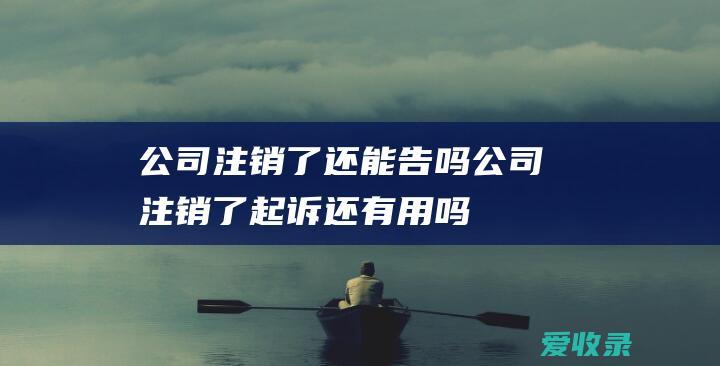 公司注销了还能告吗 公司注销了起诉还有用吗