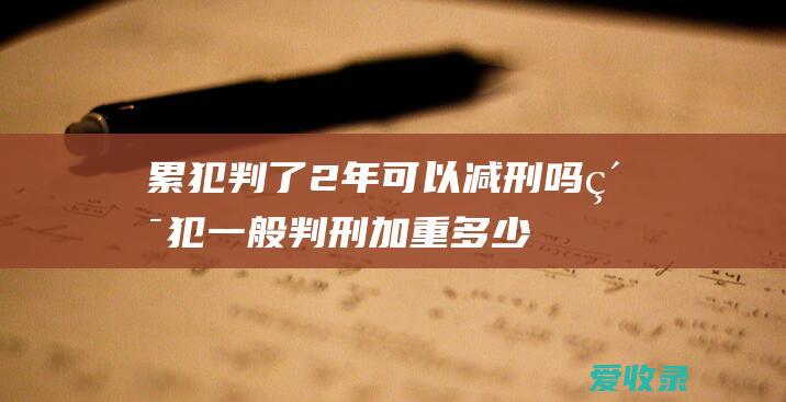 累犯判了2年可以减刑吗 累犯一般判刑加重多少