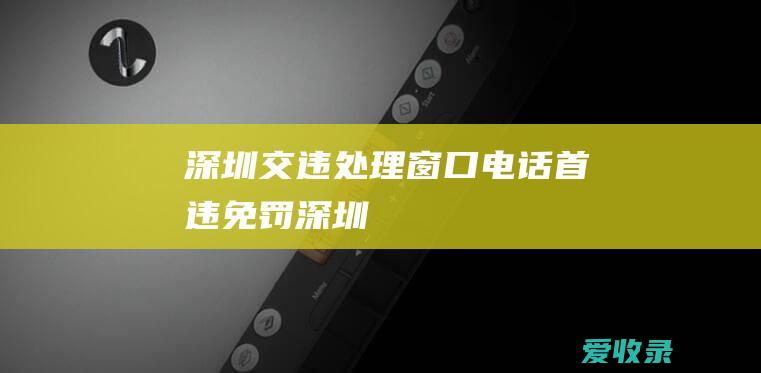 深圳交违处理窗口电话 首违免罚 深圳