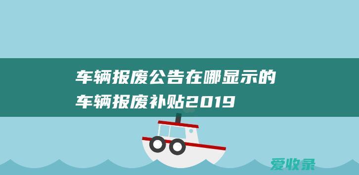 车辆报废公告在哪显示的 车辆报废补贴2019