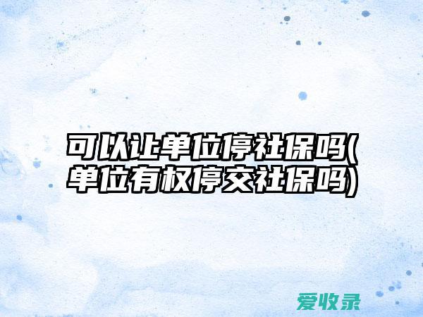 单位有权停交社保吗 可以让单位停社保吗