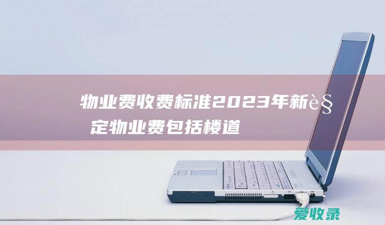 物业费收费标准2023年新规定 物业费包括楼道灯费吗