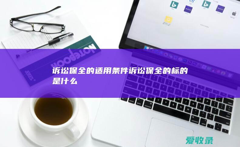 诉讼保全的适用条件 诉讼保全的标的是什么