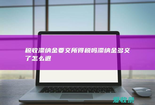 税收滞纳金要交所得税吗 滞纳金多交了怎么退