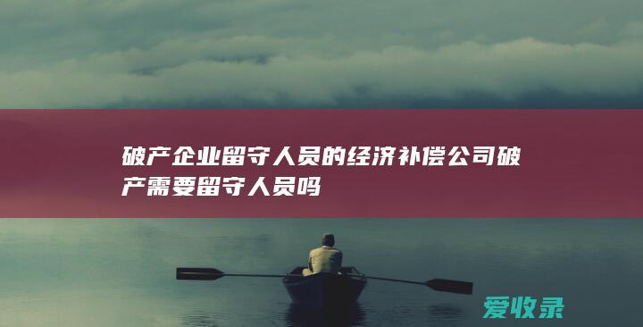 破产企业留守人员的经济补偿 公司破产需要留守人员吗