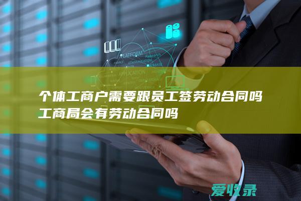 个体工商户需要跟员工签劳动合同吗 工商局会有劳动合同吗