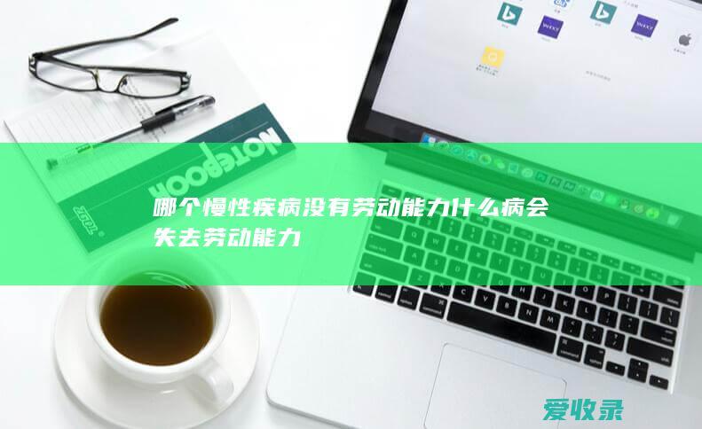 哪个慢性疾病没有劳动能力 什么病会失去劳动能力