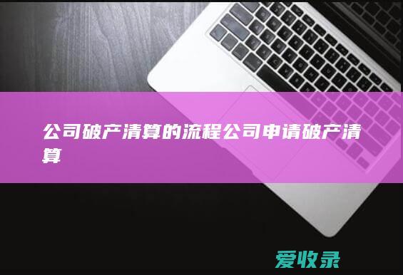 公司破产清算的流程 公司申请破产清算