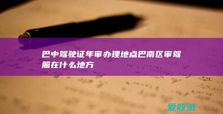 巴中驾驶证年审办理地点 巴南区审驾照在什么地方