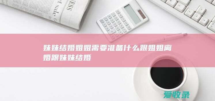 妹妹结婚姐姐需要准备什么 跟姐姐离婚跟妹妹结婚