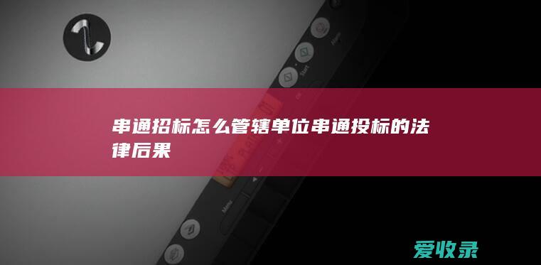 串通招标怎么管辖单位 串通投标的法律后果