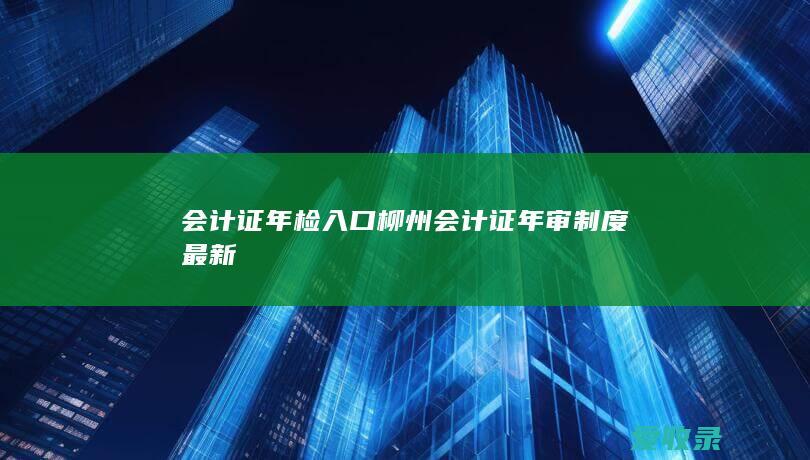 会计证年检入口 柳州会计证年审制度最新