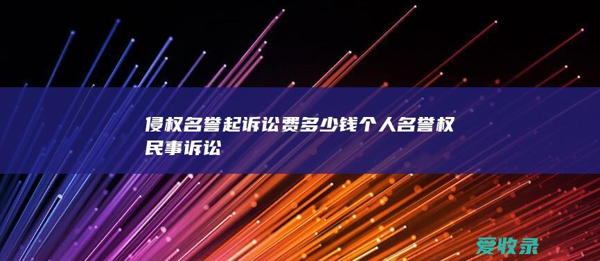 侵权名誉起诉讼费多少钱 个人名誉权民事诉讼