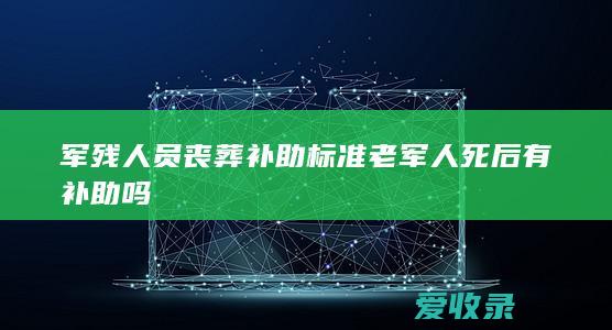 军残人员丧葬补助标准 老军人死后有补助吗