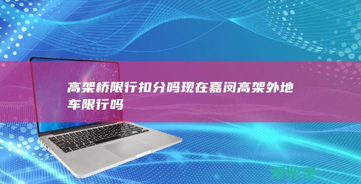 高架桥限行扣分吗现在 嘉闵高架外地车限行吗