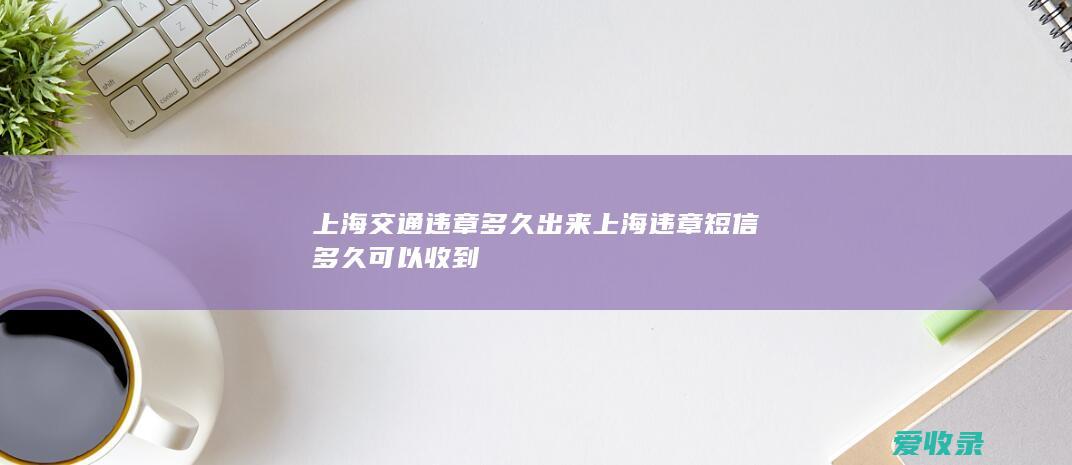 上海交通违章多久出来 上海违章短信多久可以收到