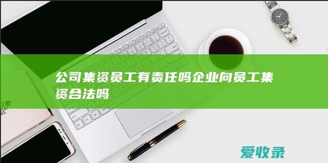 公司集资员工有责任吗 企业向员工集资合法吗