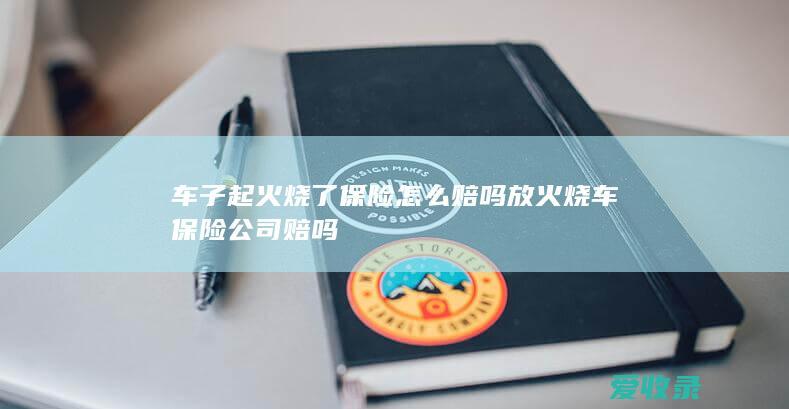 车子起火烧了保险怎么赔吗 放火烧车保险公司赔吗