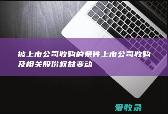 被上市公司收购的条件 上市公司收购及相关股份权益变动