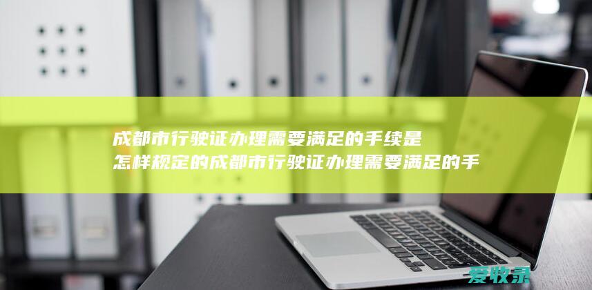 成都市行驶证办理需要满足的手续是怎样规定的 成都市行驶证办理需要满足的手续是怎样规定的2022