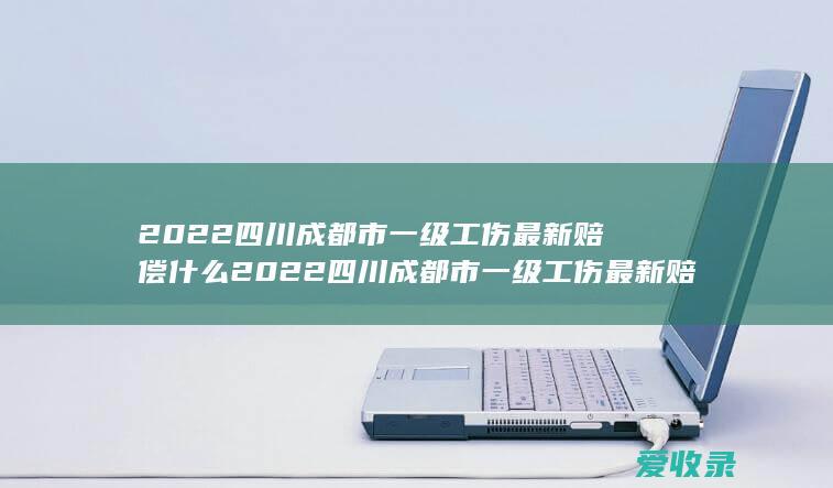 2022四川成都市一级工伤最新赔偿什么 2022四川成都市一级工伤最新赔偿额