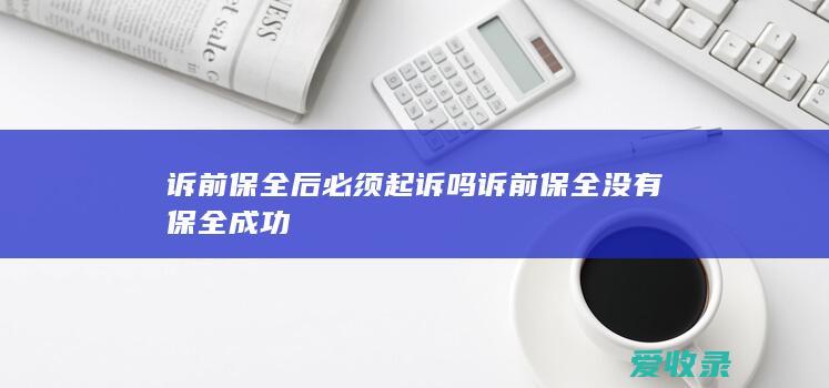 诉前保全后必须起诉吗 诉前保全没有保全成功