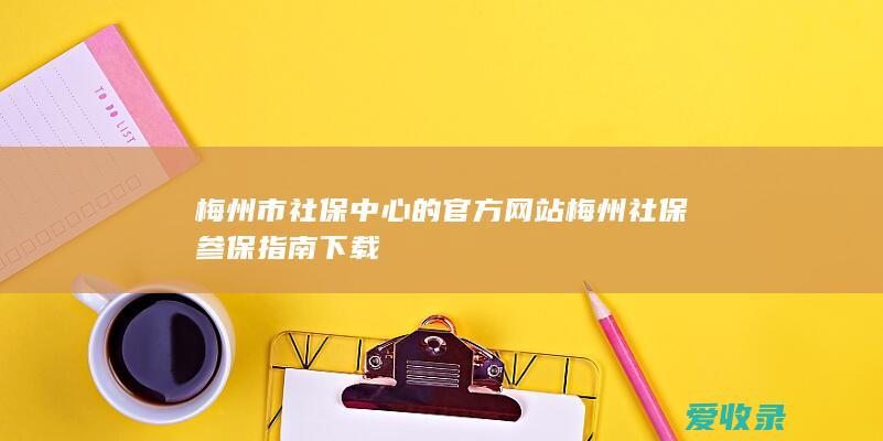 梅州市社保中心的官方网站 梅州社保参保指南下载