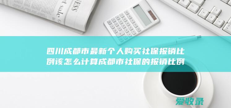 四川成都市最新个人购买社保报销比例该怎么计算 成都市社保的报销比例