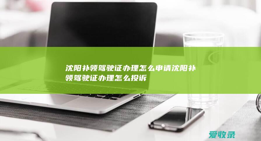 沈阳补领驾驶证办理怎么申请 沈阳补领驾驶证办理怎么投诉