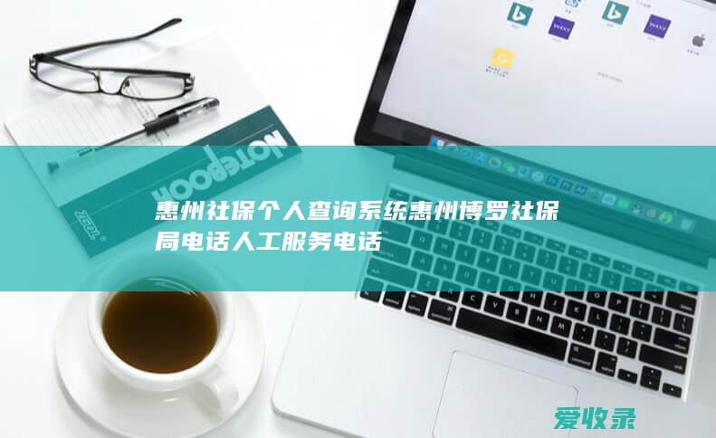 惠州社保个人查询系统 惠州博罗社保局电话人工服务电话