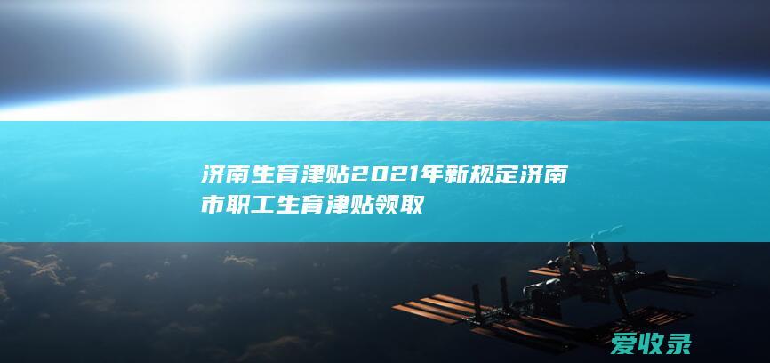 济南生育津贴2021年新规定 济南市职工生育津贴领取