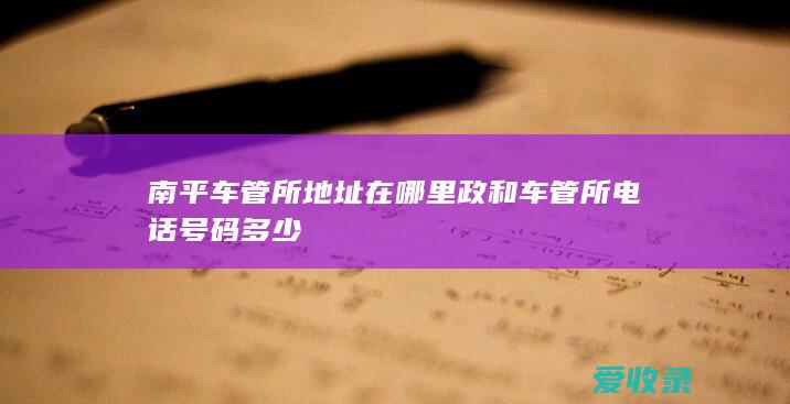 南平车管所地址在哪里 政和车管所电话号码多少