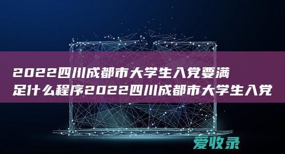 2022四川成都市大学生入党要满足什么程序 2022四川成都市大学生入党要满足什么手续