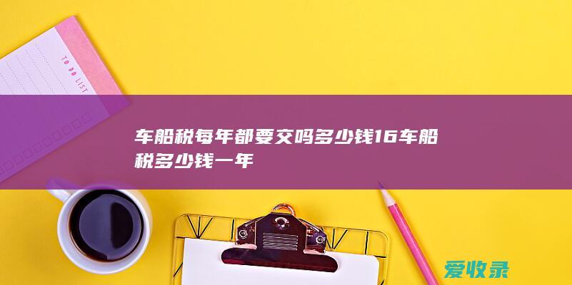 车船税每年都要交吗多少钱 16车船税多少钱一年