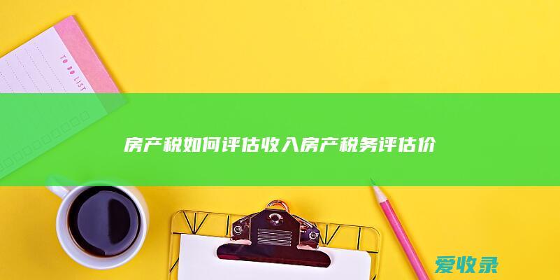 房产税如何评估收入 房产税务评估价