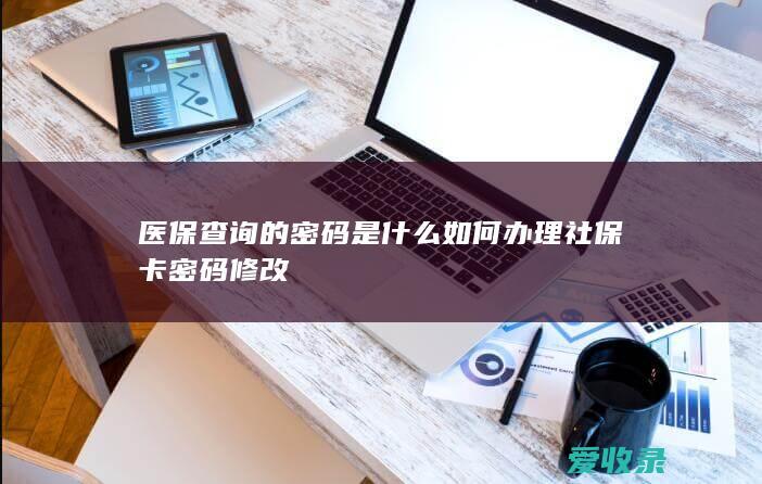 医保查询的密码是什么 如何办理社保卡密码修改