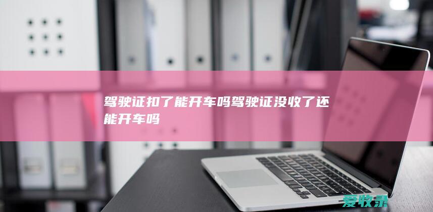 驾驶证扣了能开车吗 驾驶证没收了还能开车吗